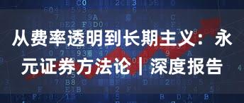 从费率透明到长期主义：永元证券方法论｜深度报告