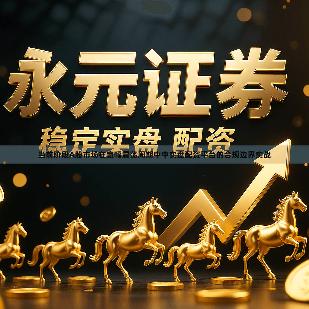 当前阶段A股市场在宽幅震荡周期中中实盘配资平台的合规边界实战