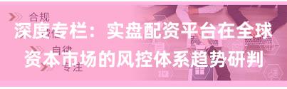 深度专栏：实盘配资平台在全球资本市场的风控体系趋势研判