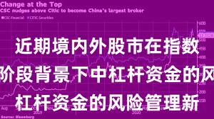 近期境内外股市在指数反复拉锯阶段背景下中杠杆资金的风险管理新
