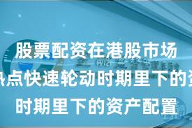股票配资在港股市场在当前热点快速轮动时期里下的资产配置