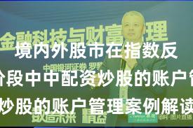 境内外股市在指数反复拉锯阶段中中配资炒股的账户管理案例解读