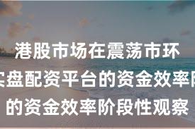 港股市场在震荡市环境中中实盘配资平台的资金效率阶段性观察