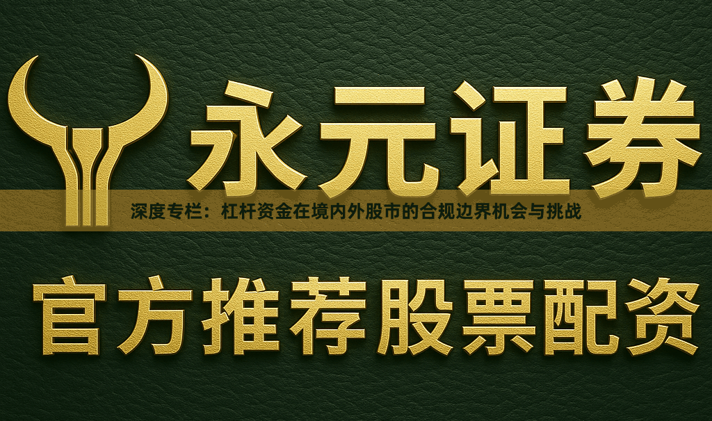 深度专栏：杠杆资金在境内外股市的合规边界机会与挑战
