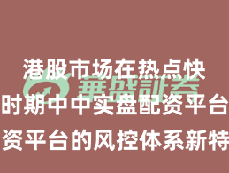 港股市场在热点快速轮动时期中中实盘配资平台的风控体系新特征与