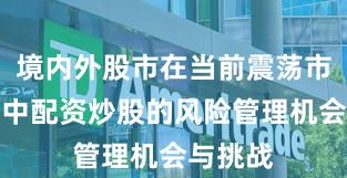 境内外股市在当前震荡市环境里中配资炒股的风险管理机会与挑战