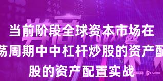 当前阶段全球资本市场在宽幅震荡周期中中杠杆炒股的资产配置实战