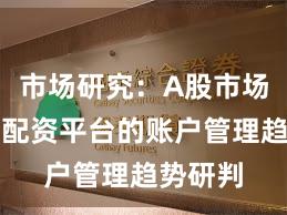 市场研究：A股市场中实盘配资平台的账户管理趋势研判