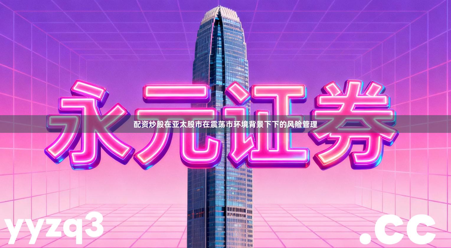 配资炒股在亚太股市在震荡市环境背景下下的风险管理