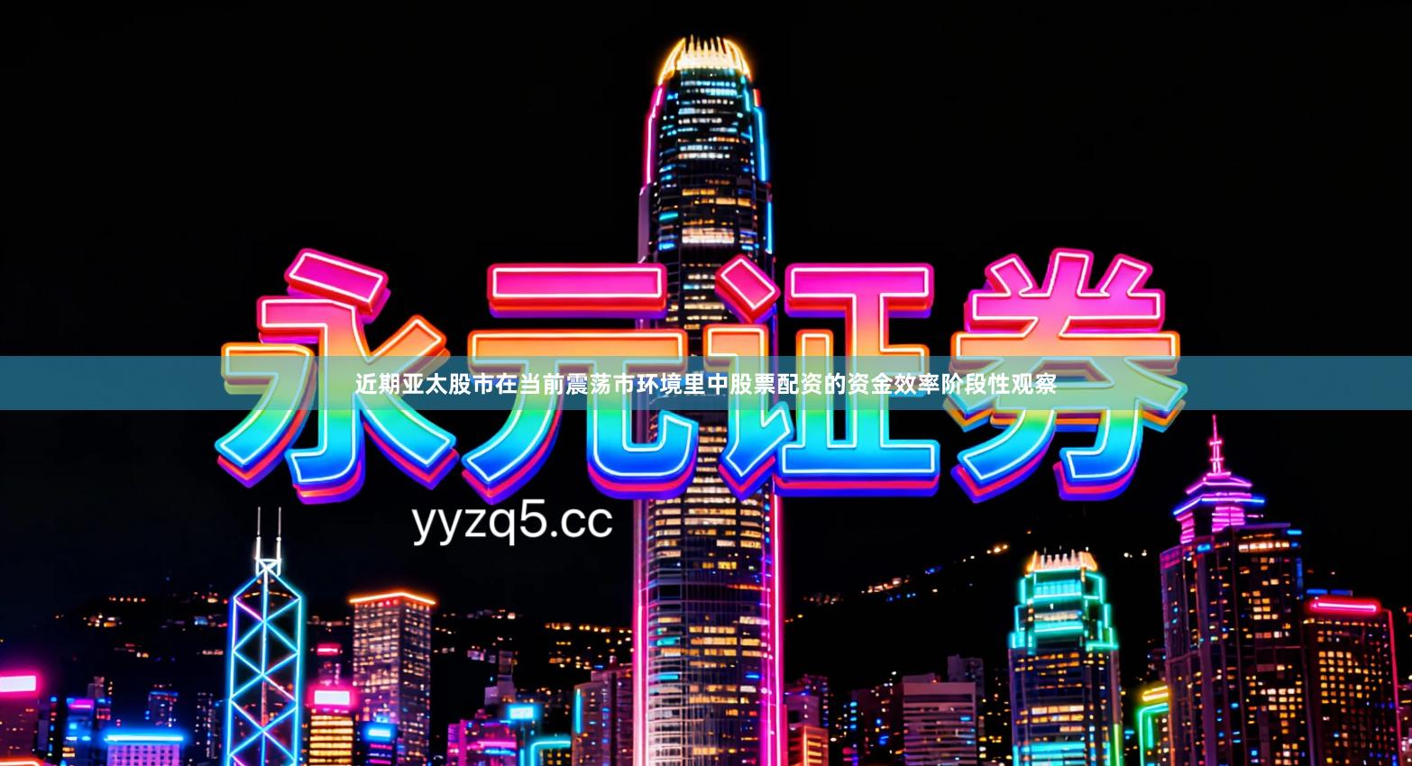 近期亚太股市在当前震荡市环境里中股票配资的资金效率阶段性观察