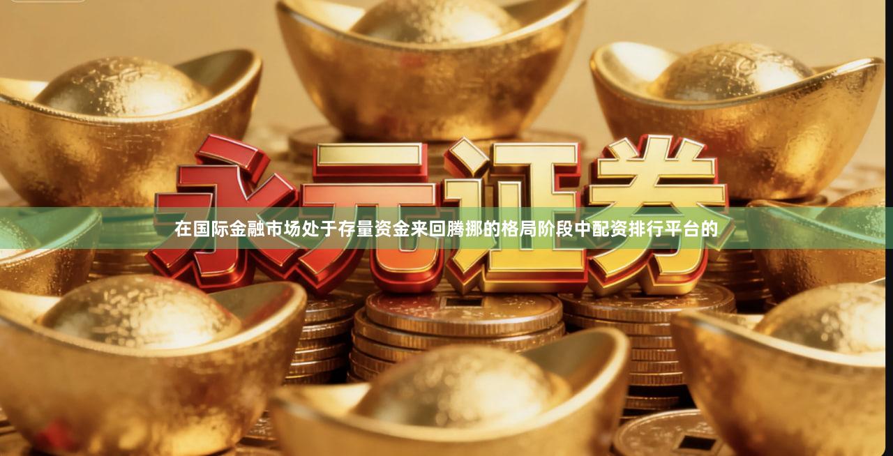 在国际金融市场处于存量资金来回腾挪的格局阶段中配资排行平台的