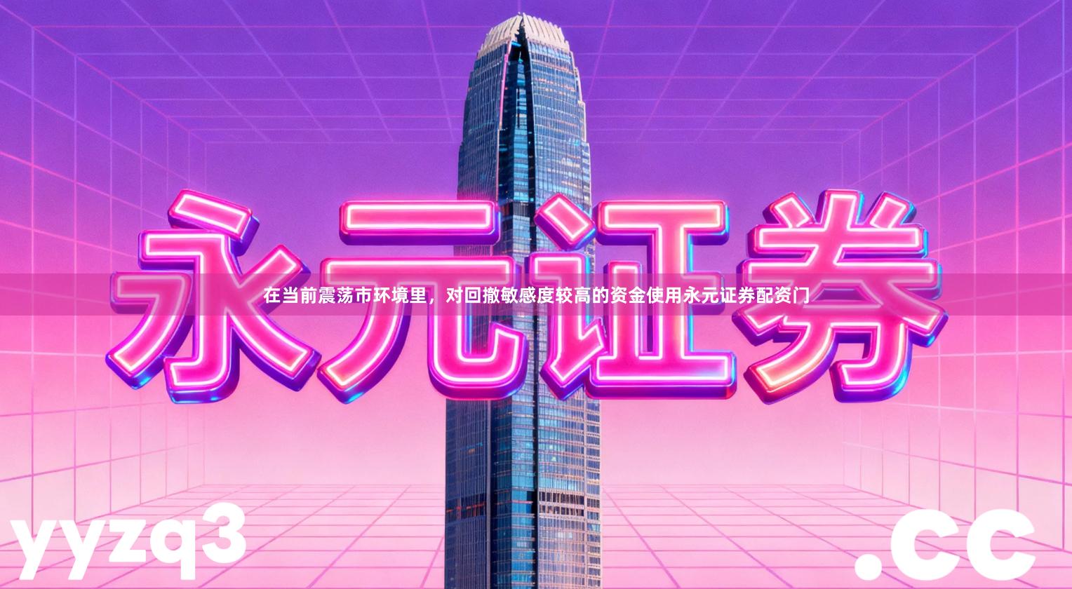 在当前震荡市环境里，对回撤敏感度较高的资金使用永元证券配资门