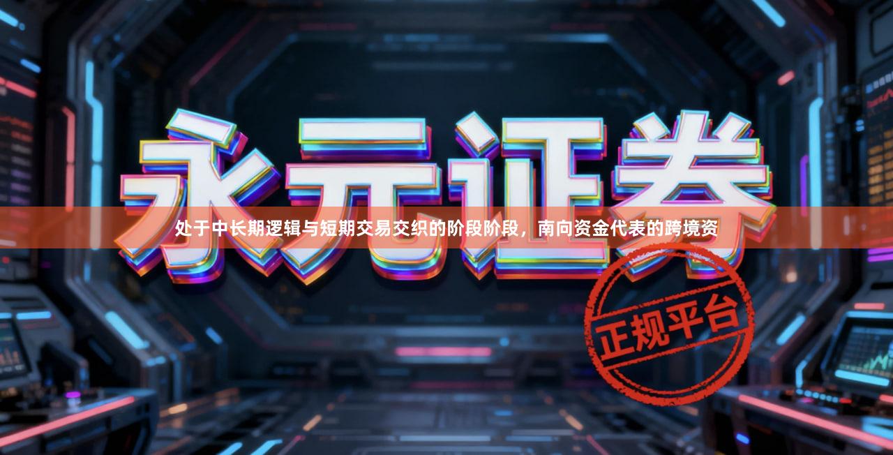 处于中长期逻辑与短期交易交织的阶段阶段，南向资金代表的跨境资