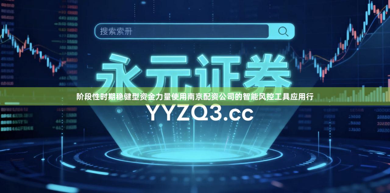 阶段性时期稳健型资金力量使用南京配资公司的智能风控工具应用行