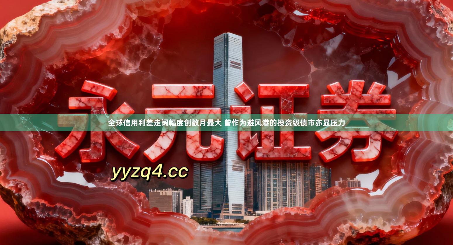 全球信用利差走阔幅度创数月最大 曾作为避风港的投资级债市亦显压力