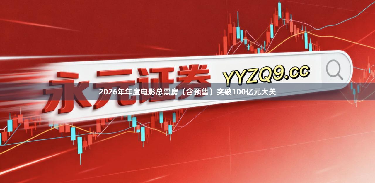 2026年年度电影总票房（含预售）突破100亿元大关