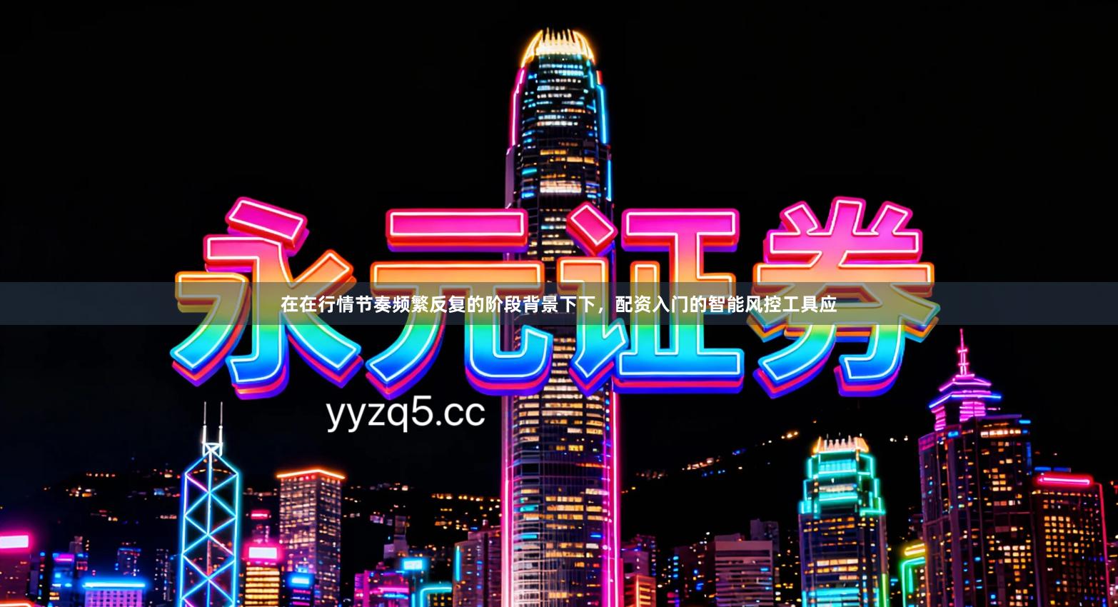 在在行情节奏频繁反复的阶段背景下下，配资入门的智能风控工具应