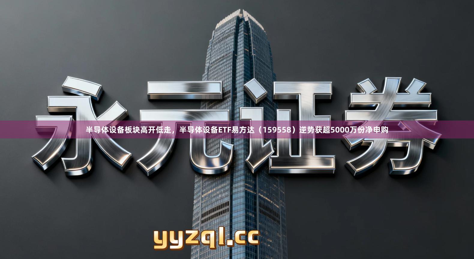 半导体设备板块高开低走，半导体设备ETF易方达（159558）逆势获超5000万份净申购