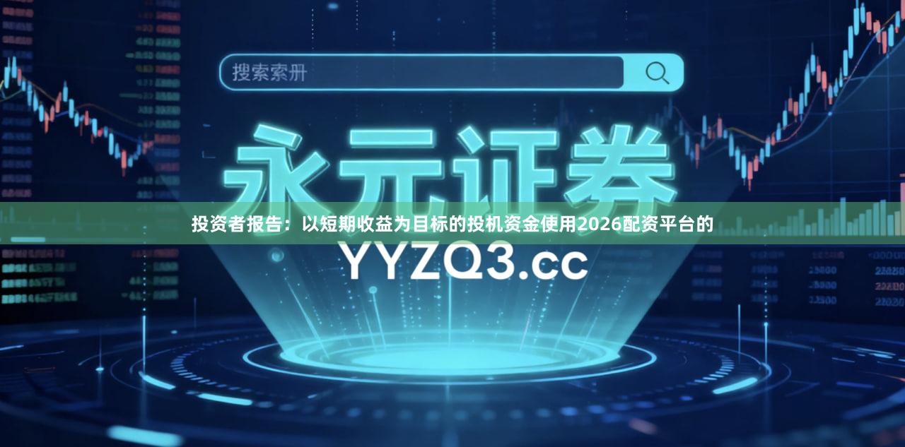 投资者报告：以短期收益为目标的投机资金使用2026配资平台的