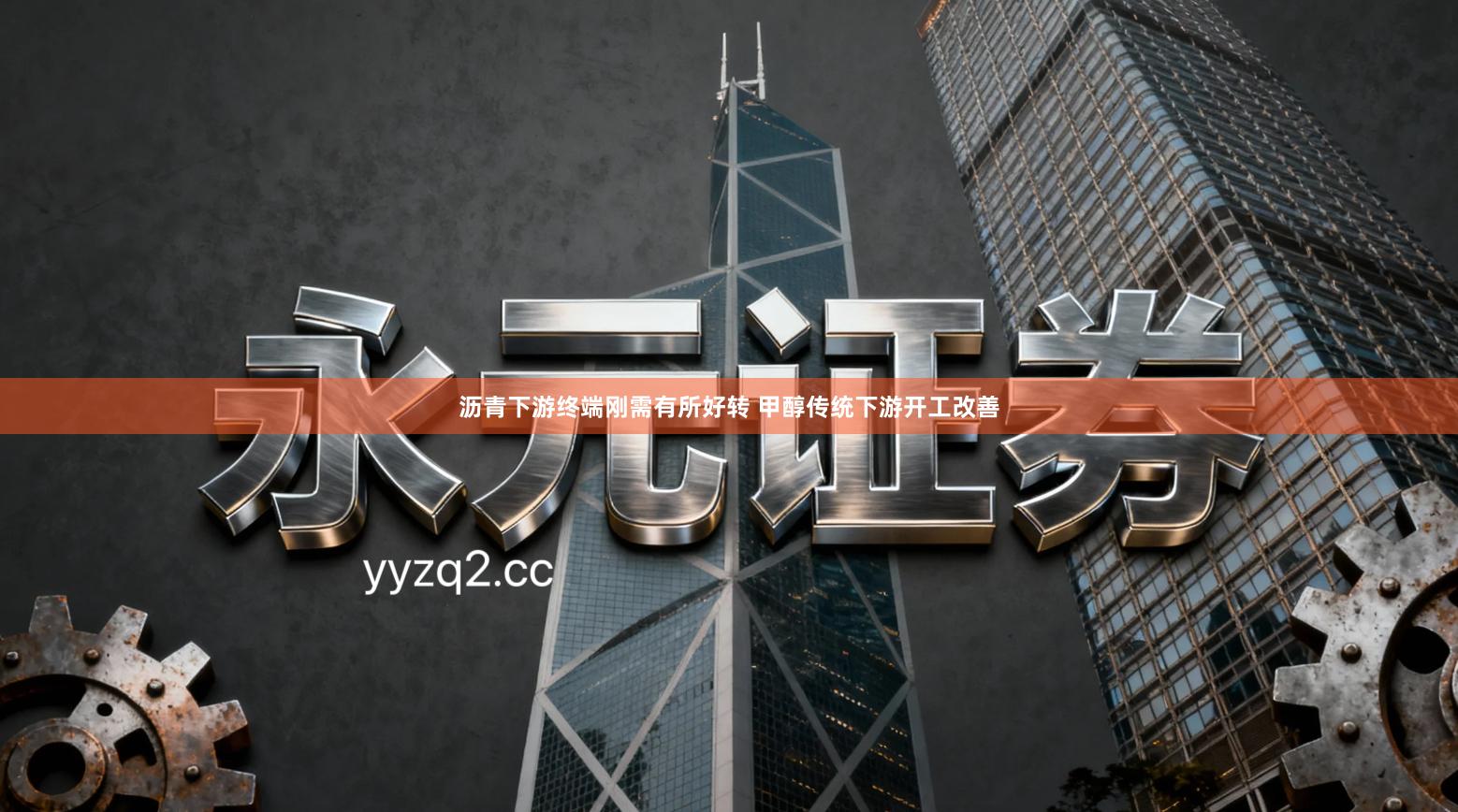 沥青下游终端刚需有所好转 甲醇传统下游开工改善